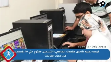 فرصة ذهبية لتأمين مقعدك الجامعي: التسجيل مفتوح حتى 10 أغسطس، هل حجزت مكانك؟
